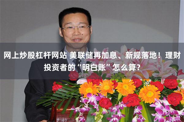 网上炒股杠杆网站 美联储再加息、新规落地！理财投资者的“明白账”怎么算？