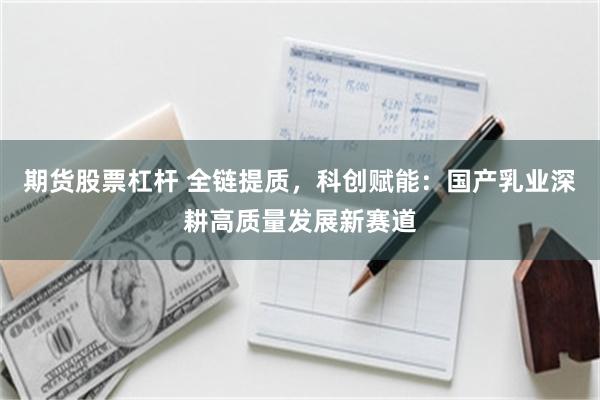 期货股票杠杆 全链提质，科创赋能：国产乳业深耕高质量发展新赛道