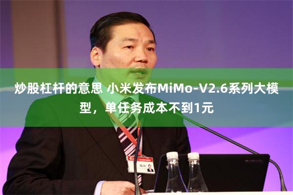 炒股杠杆的意思 小米发布MiMo-V2.6系列大模型，单任务成本不到1元