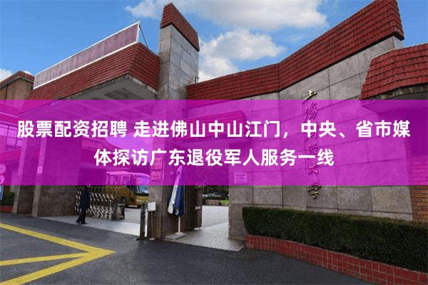 股票配资招聘 走进佛山中山江门，中央、省市媒体探访广东退役军人服务一线
