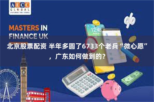 北京股票配资 半年多圆了6733个老兵“微心愿”，广东如何做到的？