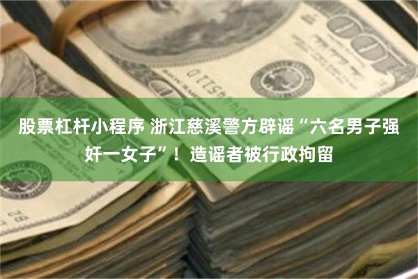 股票杠杆小程序 浙江慈溪警方辟谣“六名男子强奸一女子”！造谣者被行政拘留