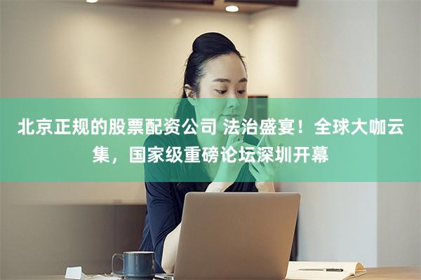 北京正规的股票配资公司 法治盛宴！全球大咖云集，国家级重磅论坛深圳开幕