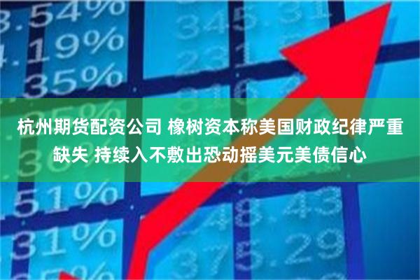 杭州期货配资公司 橡树资本称美国财政纪律严重缺失 持续入不敷出恐动摇美元美债信心