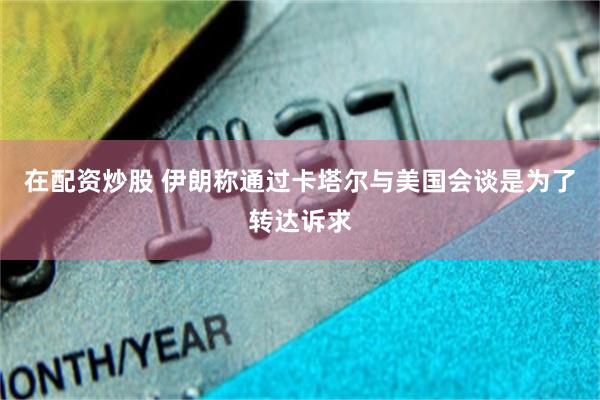 在配资炒股 伊朗称通过卡塔尔与美国会谈是为了转达诉求