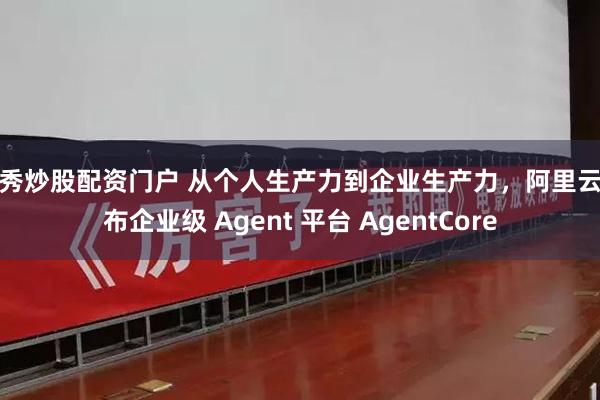 优秀炒股配资门户 从个人生产力到企业生产力，阿里云发布企业级 Agent 平台 AgentCore