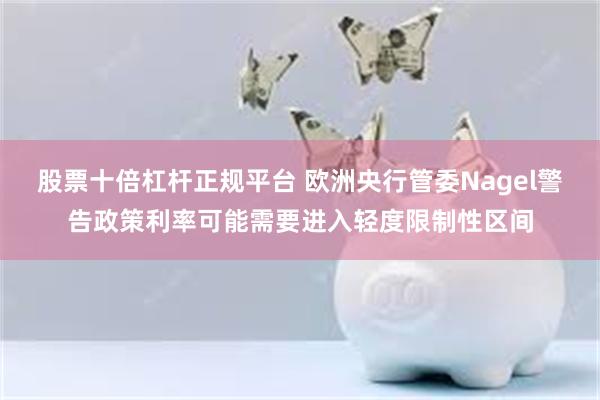 股票十倍杠杆正规平台 欧洲央行管委Nagel警告政策利率可能需要进入轻度限制性区间