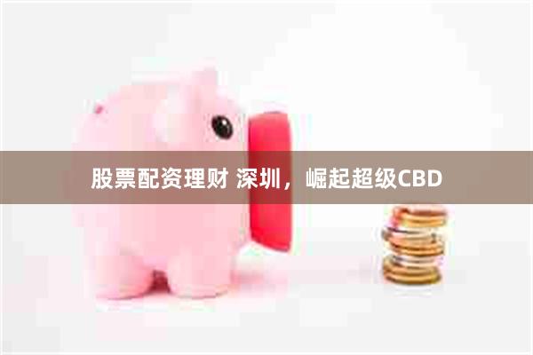 股票配资理财 深圳,崛起超级CBD