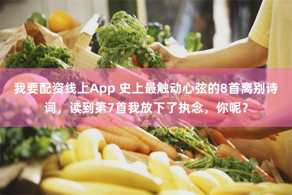 我要配资线上App 史上最触动心弦的8首离别诗词,读到第7首我放下了执念,你呢?