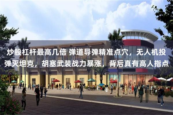 炒股杠杆最高几倍 弹道导弹精准点穴，无人机投弹灭坦克，胡塞武装战力暴涨，背后真有高人指点