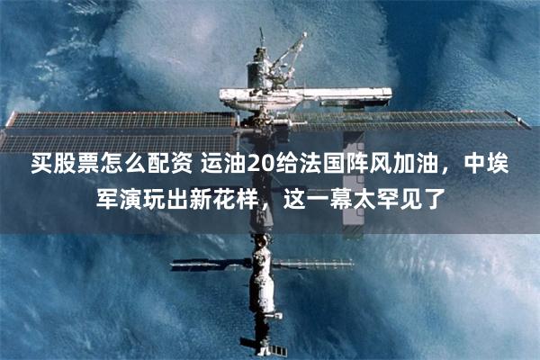 买股票怎么配资 运油20给法国阵风加油，中埃军演玩出新花样，这一幕太罕见了