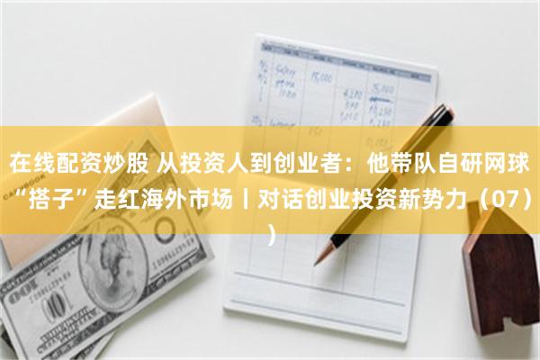 在线配资炒股 从投资人到创业者：他带队自研网球“搭子”走红海外市场丨对话创业投资新势力（07）