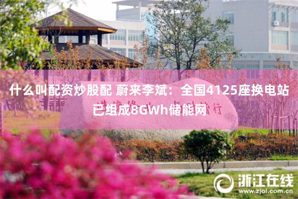 什么叫配资炒股配 蔚来李斌：全国4125座换电站已组成8GWh储能网