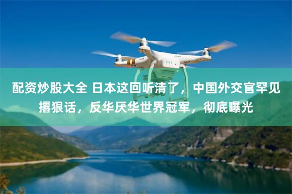 配资炒股大全 日本这回听清了,中国外交官罕见撂狠话,反华厌华世界冠军,彻底曝光