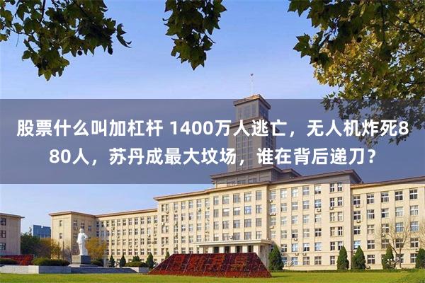 股票什么叫加杠杆 1400万人逃亡，无人机炸死880人，苏丹成最大坟场，谁在背后递刀？