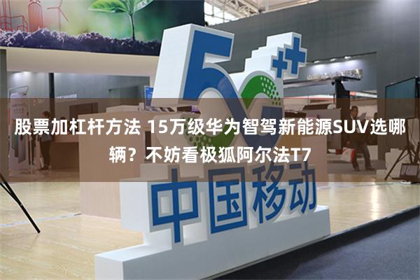 股票加杠杆方法 15万级华为智驾新能源SUV选哪辆？不妨看极狐阿尔法T7