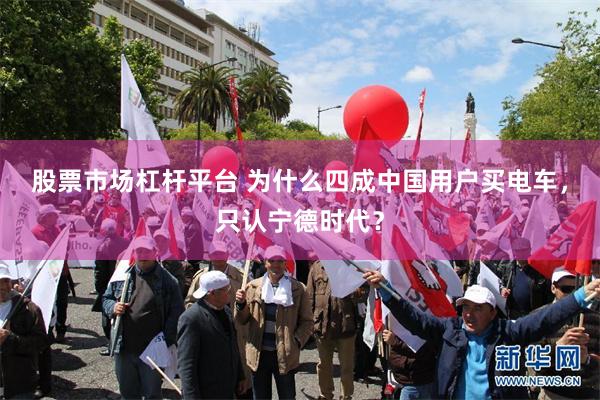 股票市场杠杆平台 为什么四成中国用户买电车，只认宁德时代？