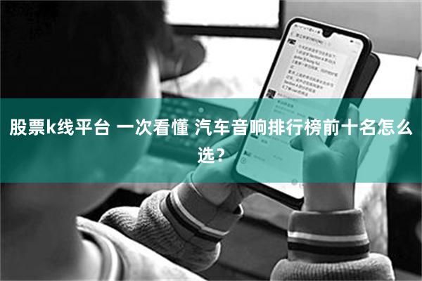 股票k线平台 一次看懂 汽车音响排行榜前十名怎么选？