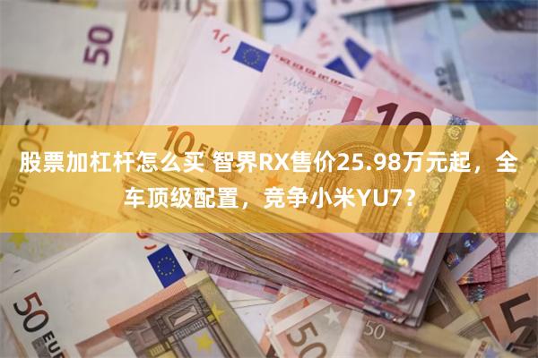 股票加杠杆怎么买 智界RX售价25.98万元起，全车顶级配置，竞争小米YU7？