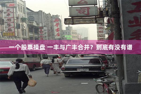 一个股票操盘 一丰与广丰合并？到底有没有谱
