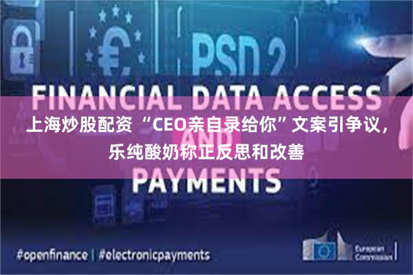 上海炒股配资 “CEO亲自录给你”文案引争议，乐纯酸奶称正反思和改善