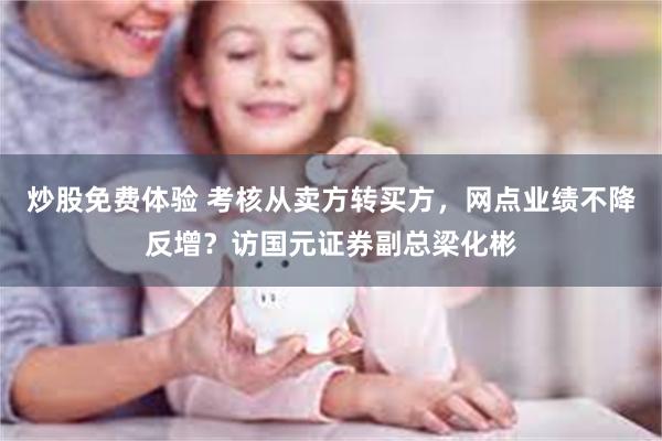 炒股免费体验 考核从卖方转买方，网点业绩不降反增？访国元证券副总梁化彬