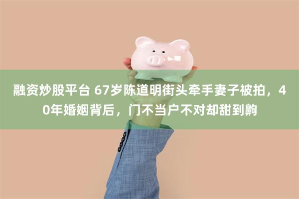 融资炒股平台 67岁陈道明街头牵手妻子被拍，40年婚姻背后，门不当户不对却甜到齁