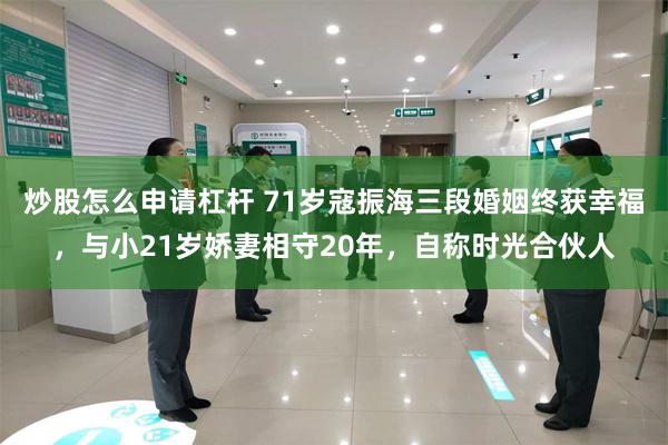 炒股怎么申请杠杆 71岁寇振海三段婚姻终获幸福，与小21岁娇妻相守20年，自称时光合伙人