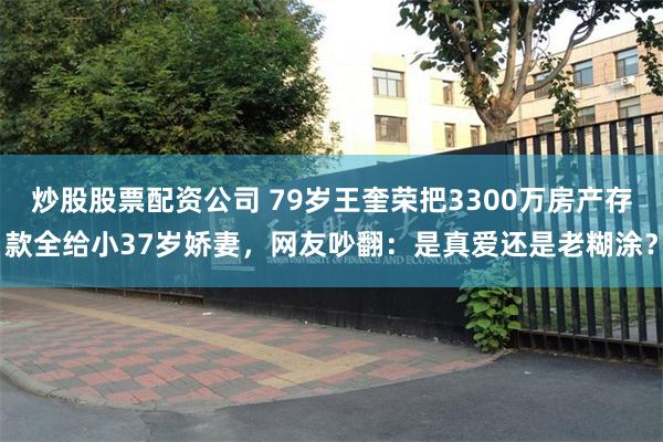 炒股股票配资公司 79岁王奎荣把3300万房产存款全给小37岁娇妻，网友吵翻：是真爱还是老糊涂？