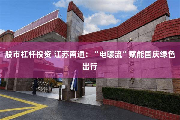 股市杠杆投资 江苏南通：“电暖流”赋能国庆绿色出行