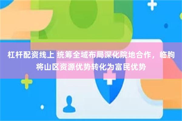 杠杆配资线上 统筹全域布局深化院地合作，临朐将山区资源优势转化为富民优势