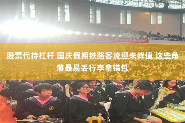 股票代持杠杆 国庆假期铁路客流迎来峰值 这些角落最易丢行李拿错包