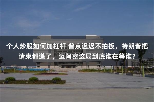 个人炒股如何加杠杆 普京迟迟不拍板，特朗普把请柬都递了，迈阿密这局到底谁在等谁？