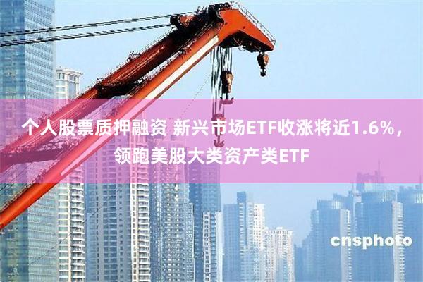 个人股票质押融资 新兴市场ETF收涨将近1.6%，领跑美股大类资产类ETF