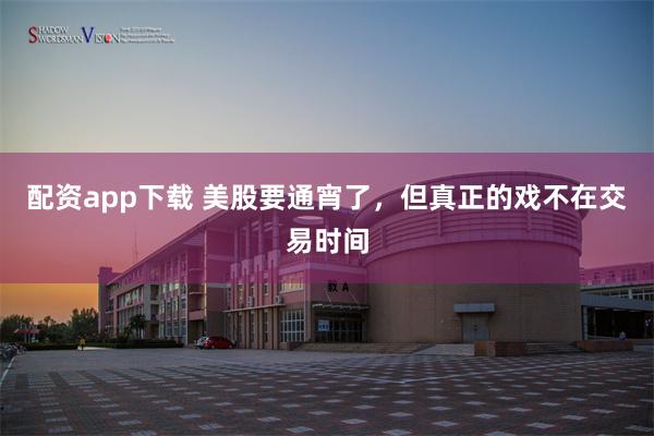 配资app下载 美股要通宵了，但真正的戏不在交易时间