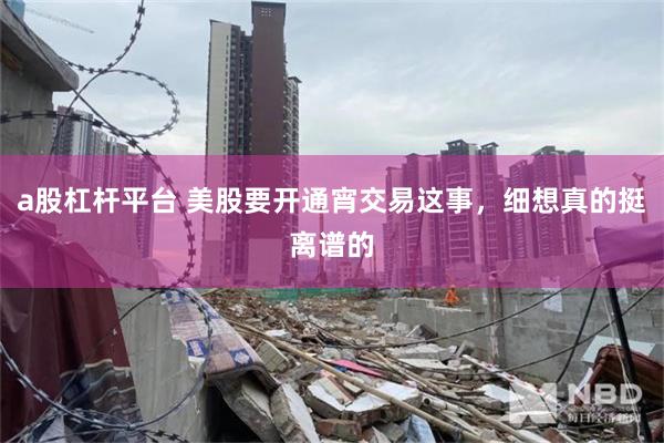 a股杠杆平台 美股要开通宵交易这事，细想真的挺离谱的