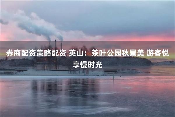 券商配资策略配资 英山：茶叶公园秋景美 游客悦享慢时光