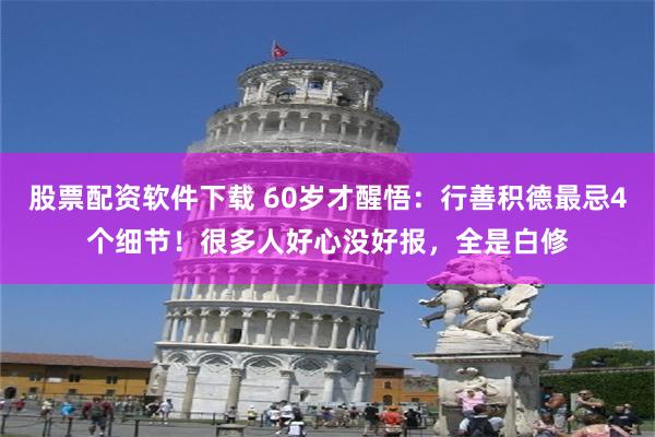 股票配资软件下载 60岁才醒悟：行善积德最忌4个细节！很多人好心没好报，全是白修