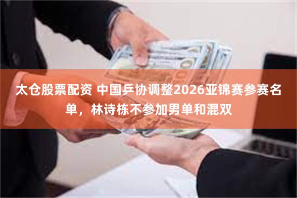 太仓股票配资 中国乒协调整2026亚锦赛参赛名单，林诗栋不参加男单和混双