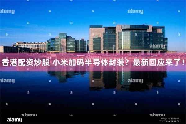 香港配资炒股 小米加码半导体封装？最新回应来了！