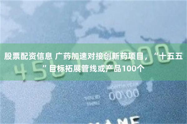 股票配资信息 广药加速对接创新药项目，“十五五”目标拓展管线或产品100个