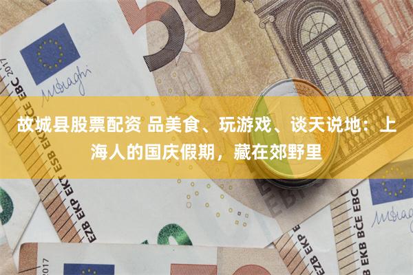 故城县股票配资 品美食、玩游戏、谈天说地：上海人的国庆假期，藏在郊野里