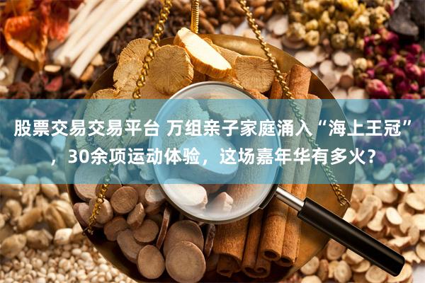 股票交易交易平台 万组亲子家庭涌入“海上王冠”，30余项运动体验，这场嘉年华有多火？