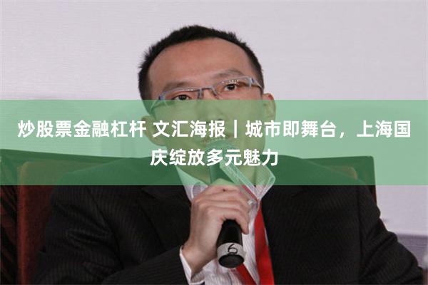 炒股票金融杠杆 文汇海报｜城市即舞台，上海国庆绽放多元魅力