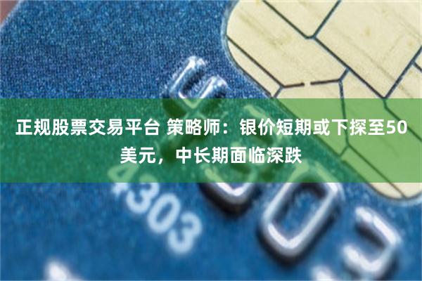 正规股票交易平台 策略师：银价短期或下探至50美元，中长期面临深跌