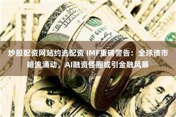 炒股配资网站约选配资 IMF重磅警告:全球债市暗流涌动,AI融资怪圈或引金融风暴