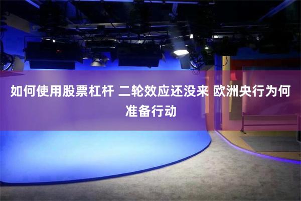如何使用股票杠杆 二轮效应还没来 欧洲央行为何准备行动