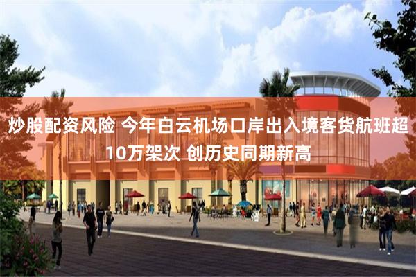 炒股配资风险 今年白云机场口岸出入境客货航班超10万架次 创历史同期新高