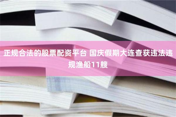 正规合法的股票配资平台 国庆假期大连查获违法违规渔船11艘