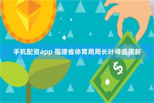 手机配资app 福建省体育局局长叶得盛履新